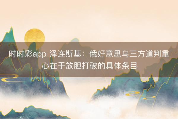 时时彩app 泽连斯基：俄好意思乌三方道判重心在于放胆打破的具体条目