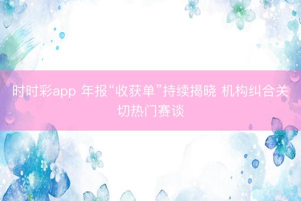 时时彩app 年报“收获单”持续揭晓 机构纠合关切热门赛谈