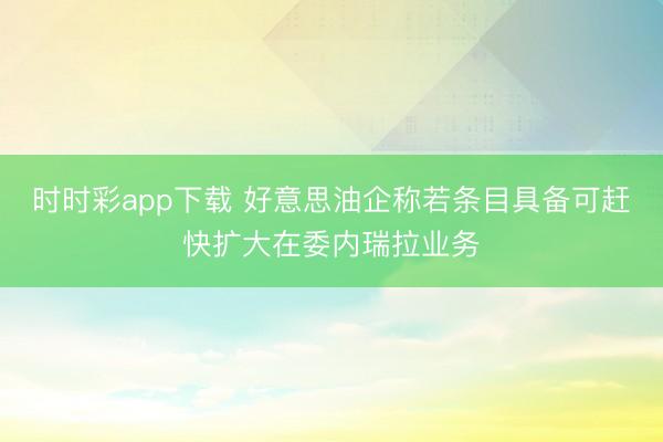 时时彩app下载 好意思油企称若条目具备可赶快扩大在委内瑞拉业务