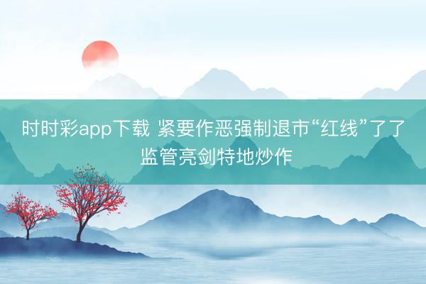 时时彩app下载 紧要作恶强制退市“红线”了了 监管亮剑特地炒作