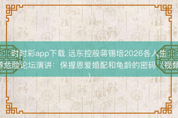 时时彩app下载 远东控股蒋锡培2026各人生养危险论坛演讲：保握恩爱婚配和龟龄的密码（视频）
