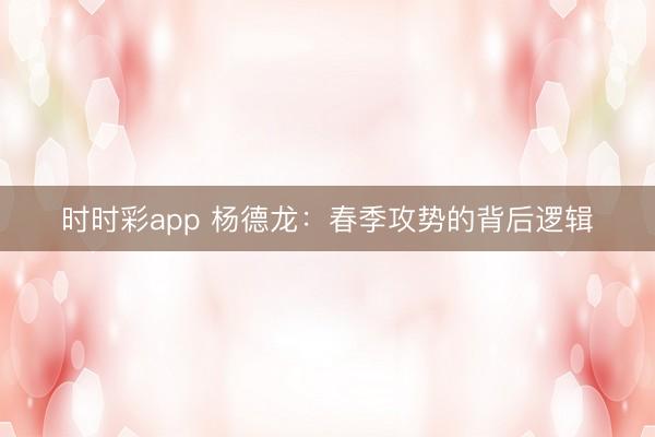 时时彩app 杨德龙:春季攻势的背后逻辑