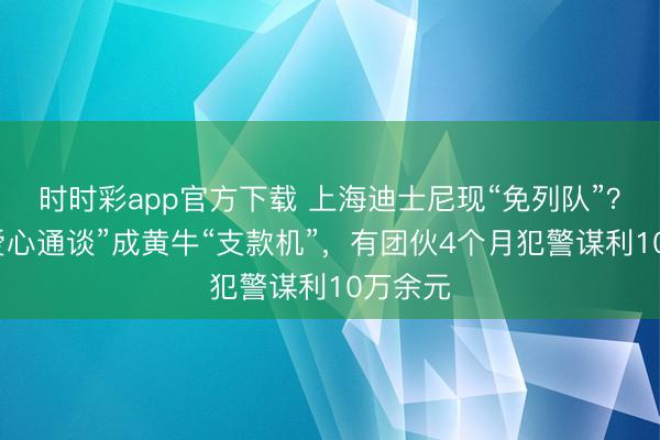 时时彩app官方下载 上海迪士尼现“免列队”？“劣势爱心通谈”成黄牛“支款机”，有团伙4个月犯警谋利10万余元
