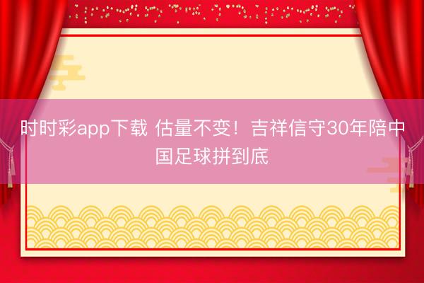 时时彩app下载 估量不变！吉祥信守30年陪中国足球拼到底