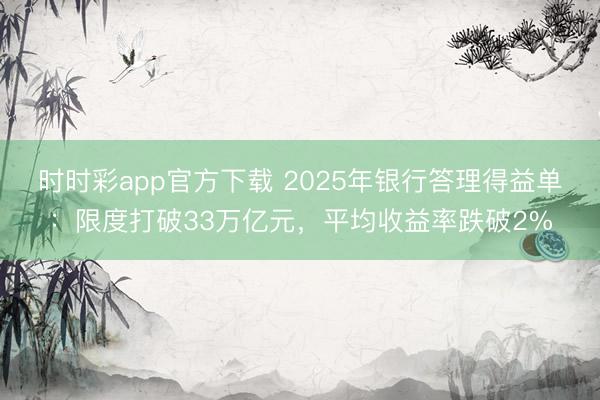 时时彩app官方下载 2025年银行答理得益单：限度打破33万亿元，平均收益率跌破2%