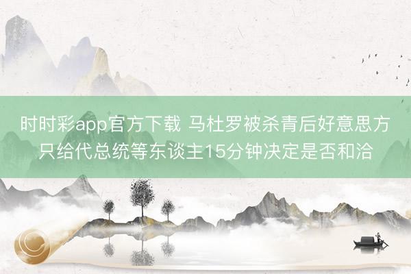 时时彩app官方下载 马杜罗被杀青后好意思方只给代总统等东谈主15分钟决定是否和洽