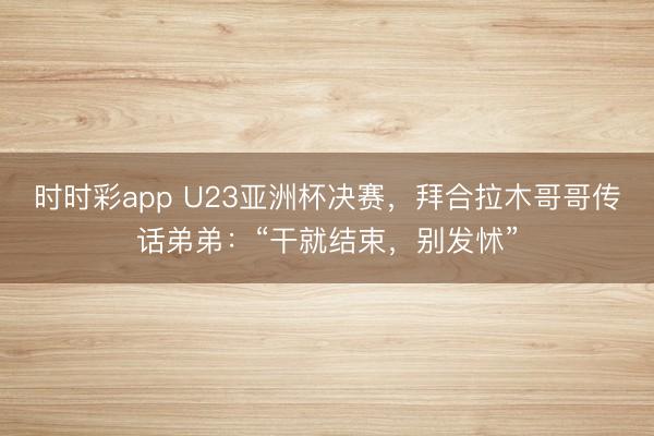 时时彩app U23亚洲杯决赛，拜合拉木哥哥传话弟弟：“干就结束，别发怵”