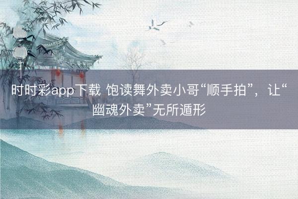 时时彩app下载 饱读舞外卖小哥“顺手拍”,让“幽魂外卖”无所遁形