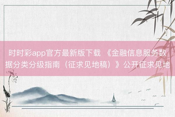 时时彩app官方最新版下载 《金融信息服务数据分类分级指南(征求见地稿)》公开征求见地