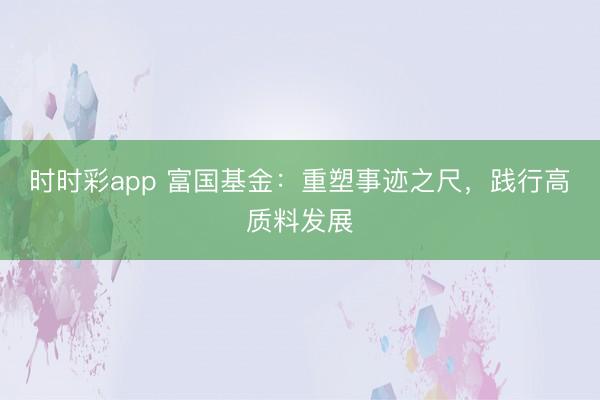 时时彩app 富国基金:重塑事迹之尺,践行高质料发展