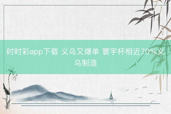 时时彩app下载 义乌又爆单 寰宇杯相近70%义乌制造