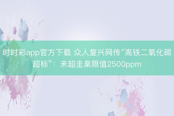 时时彩app官方下载 众人复兴网传“高铁二氧化碳超标”：未超圭臬限值2500ppm