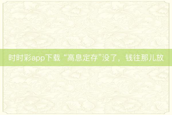 时时彩app下载 “高息定存”没了，钱往那儿放