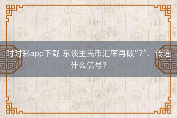 时时彩app下载 东谈主民币汇率再破“7”，传递什么信号？