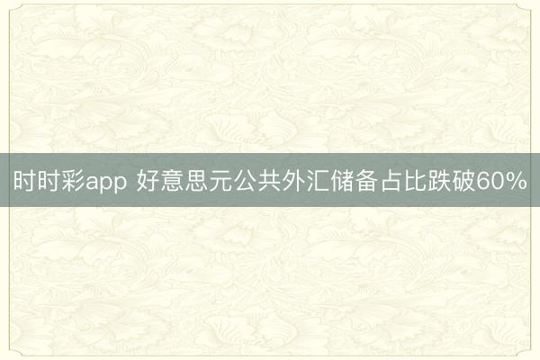 时时彩app 好意思元公共外汇储备占比跌破60%