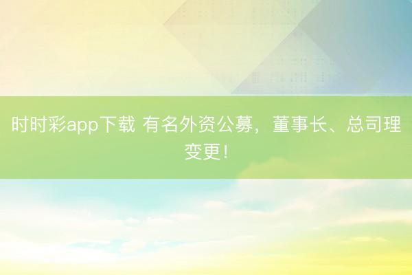 时时彩app下载 有名外资公募，董事长、总司理变更！