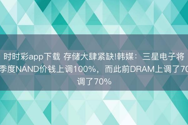时时彩app下载 存储大肆紧缺!韩媒：三星电子将一季度NAND价钱上调100%，而此前DRAM上调了70%