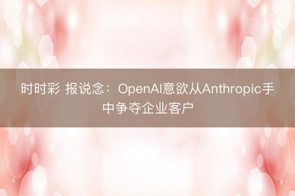 时时彩 报说念：OpenAI意欲从Anthropic手中争夺企业客户
