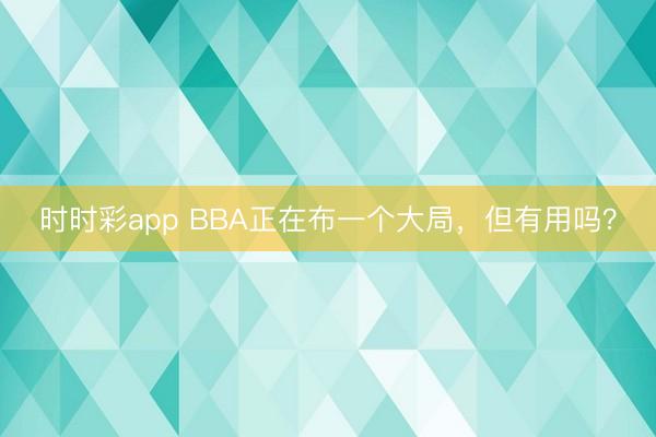 时时彩app BBA正在布一个大局,但有用吗?