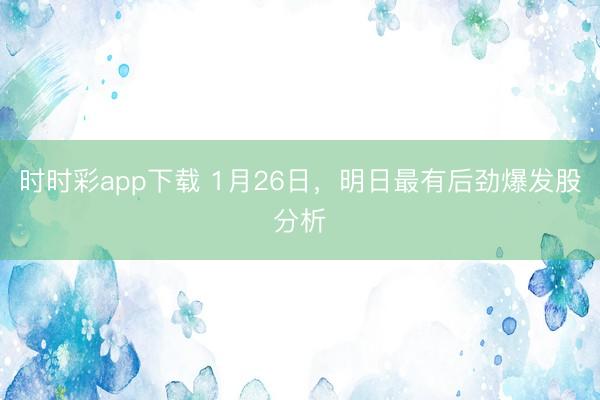 时时彩app下载 1月26日，明日最有后劲爆发股分析