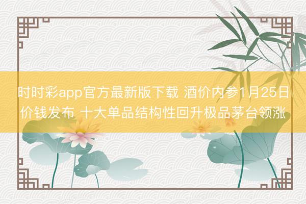 时时彩app官方最新版下载 酒价内参1月25日价钱发布 十大单品结构性回升极品茅台领涨