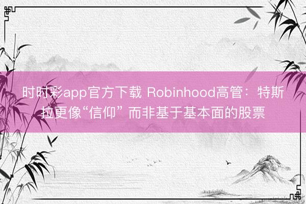 时时彩app官方下载 Robinhood高管：特斯拉更像“信仰” 而非基于基本面的股票