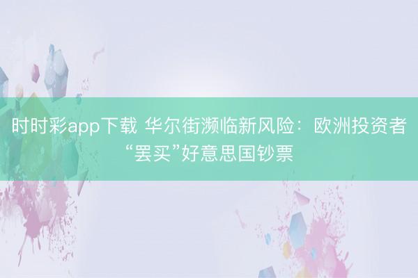 时时彩app下载 华尔街濒临新风险：欧洲投资者“罢买”好意思国钞票