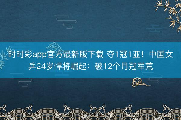 时时彩app官方最新版下载 夺1冠1亚！中国女乒24岁悍将崛起：破12个月冠军荒