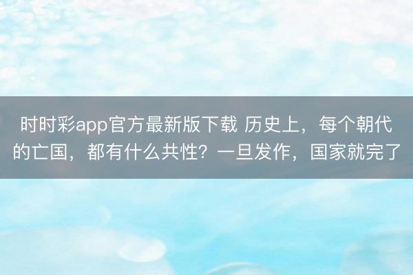 时时彩app官方最新版下载 历史上,每个朝代的亡国,都有什么共性?一旦发作,国家就完了