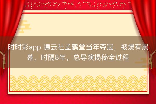 时时彩app 德云社孟鹤堂当年夺冠，被爆有黑幕，时隔8年，总导演揭秘全过程