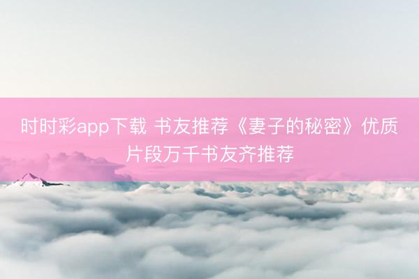 时时彩app下载 书友推荐《妻子的秘密》优质片段万千书友齐推荐