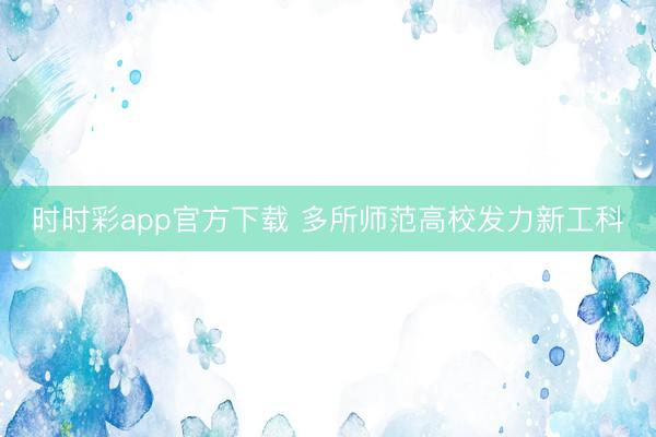 时时彩app官方下载 多所师范高校发力新工科