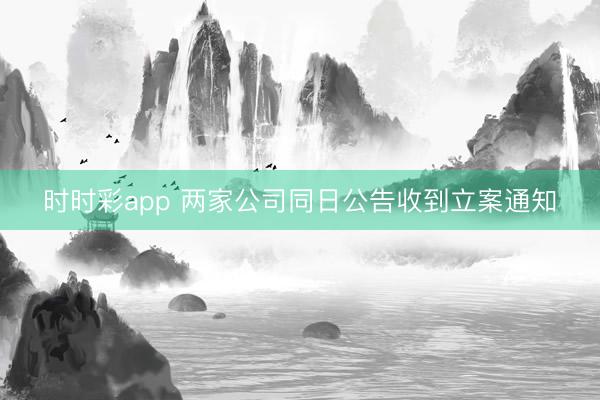时时彩app 两家公司同日公告收到立案通知