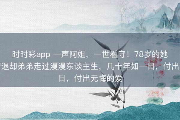 时时彩app 一声阿姐，一世看守！78岁的她作陪心智退却弟弟走过漫漫东谈主生，几十年如一日，付出无悔的爱