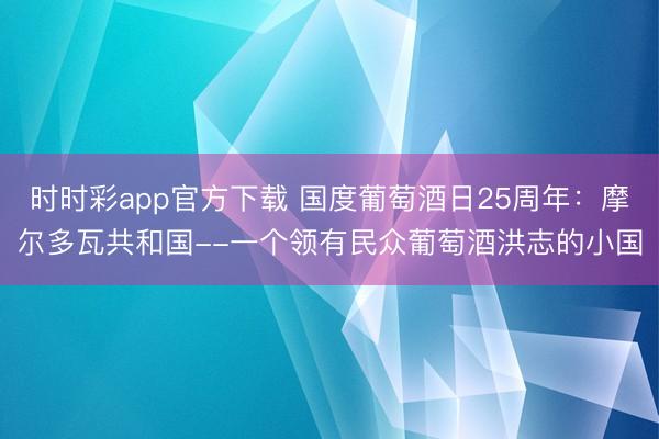 时时彩app官方下载 国度葡萄酒日25周年：摩尔多瓦共和国--一个领有民众葡萄酒洪志的小国
