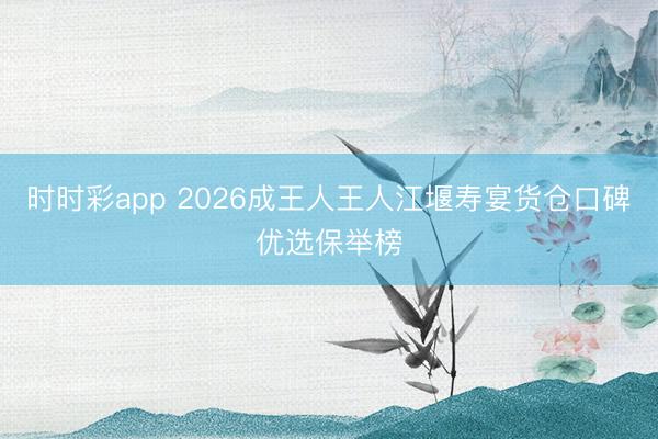 时时彩app 2026成王人王人江堰寿宴货仓口碑优选保举榜