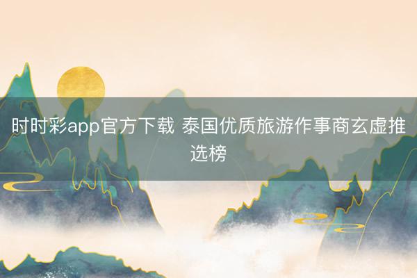 时时彩app官方下载 泰国优质旅游作事商玄虚推选榜