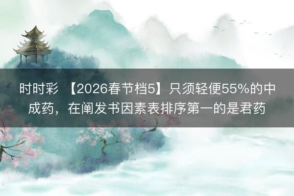 时时彩 【2026春节档5】只须轻便55%的中成药，在阐发书因素表排序第一的是君药
