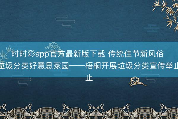 时时彩app官方最新版下载 传统佳节新风俗 垃圾分类好意思家园——梧桐开展垃圾分类宣传举止