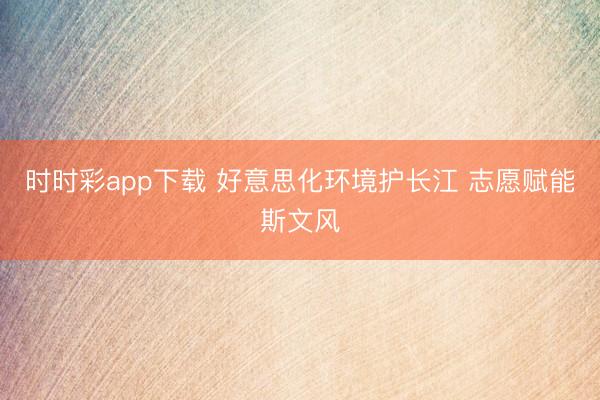 时时彩app下载 好意思化环境护长江 志愿赋能斯文风