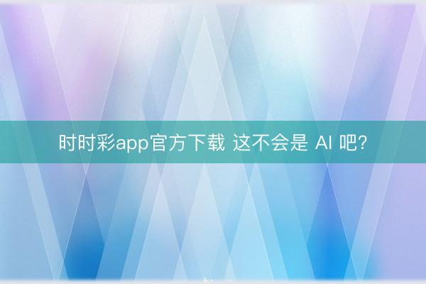 时时彩app官方下载 这不会是 AI 吧？