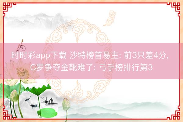 时时彩app下载 沙特榜首易主: 前3只差4分， C罗争夺金靴难了: 弓手榜排行第3