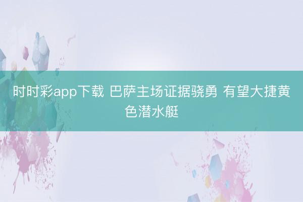 时时彩app下载 巴萨主场证据骁勇 有望大捷黄色潜水艇