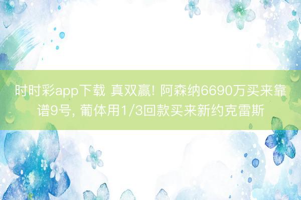 时时彩app下载 真双赢! 阿森纳6690万买来靠谱9号, 葡体用1/3回款买来新约克雷斯