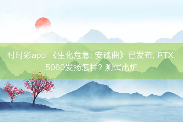 时时彩app 《生化危急: 安魂曲》已发布, RTX 5060发扬怎样? 测试出炉