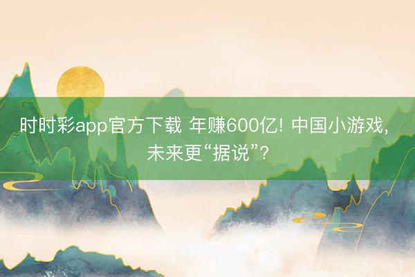 时时彩app官方下载 年赚600亿! 中国小游戏， 未来更“据说”?