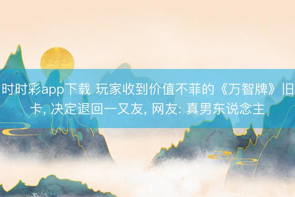 时时彩app下载 玩家收到价值不菲的《万智牌》旧卡， 决定退回一又友， 网友: 真男东说念主