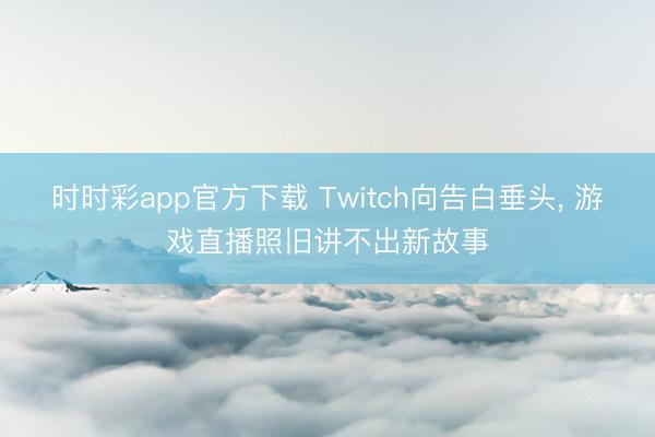 时时彩app官方下载 Twitch向告白垂头， 游戏直播照旧讲不出新故事