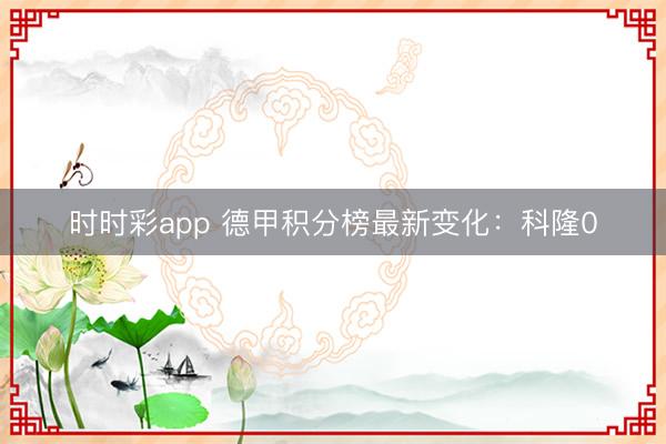 时时彩app 德甲积分榜最新变化：科隆0