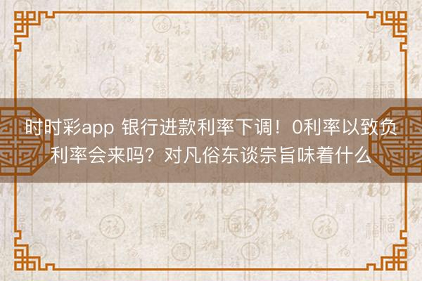 时时彩app 银行进款利率下调!0利率以致负利率会来吗?对凡俗东谈宗旨味着什么